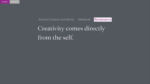 #wiadhr @tinkadoic
Creativity comes directly
from the self.
Ancient Greece and Rome Medieval Renaissance
