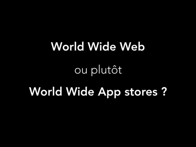 World Wide Web
ou plutôt
World Wide App stores ?

