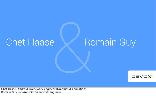 &
Chet Haase Romain Guy
Chet Haase, Android Framework engineer (Graphics & animations)
Romain Guy, ex-Android Framework engineer
