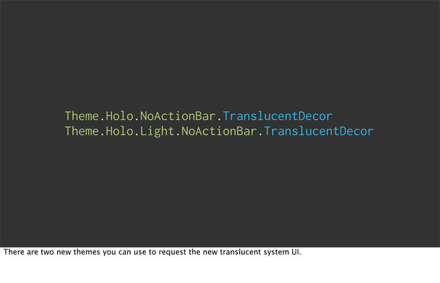 Theme.Holo.NoActionBar.TranslucentDecor
Theme.Holo.Light.NoActionBar.TranslucentDecor
There are two new themes you can use to request the new translucent system UI.
