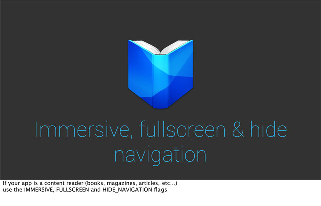Immersive, fullscreen & hide
navigation
If your app is a content reader (books, magazines, articles, etc…)
use the IMMERSIVE, FULLSCREEN and HIDE_NAVIGATION ﬂags
