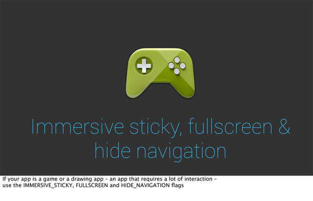Immersive sticky, fullscreen &
hide navigation
If your app is a game or a drawing app – an app that requires a lot of interaction –
use the IMMERSIVE_STICKY, FULLSCREEN and HIDE_NAVIGATION ﬂags
