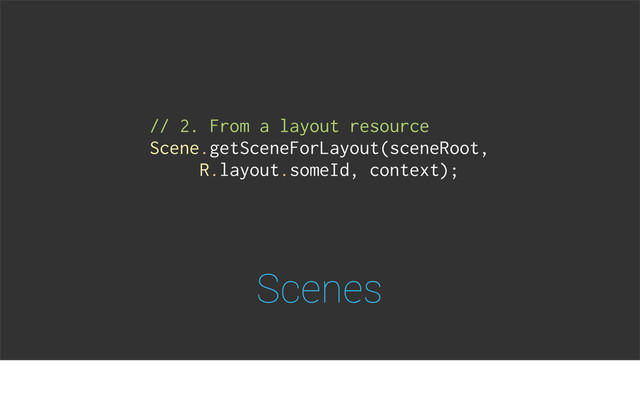 Scenes
// 2. From a layout resource
Scene.getSceneForLayout(sceneRoot,
R.layout.someId, context);
