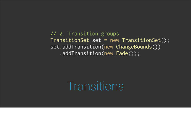 Transitions
// 2. Transition groups
TransitionSet set = new TransitionSet();
set.addTransition(new ChangeBounds())
.addTransition(new Fade());
