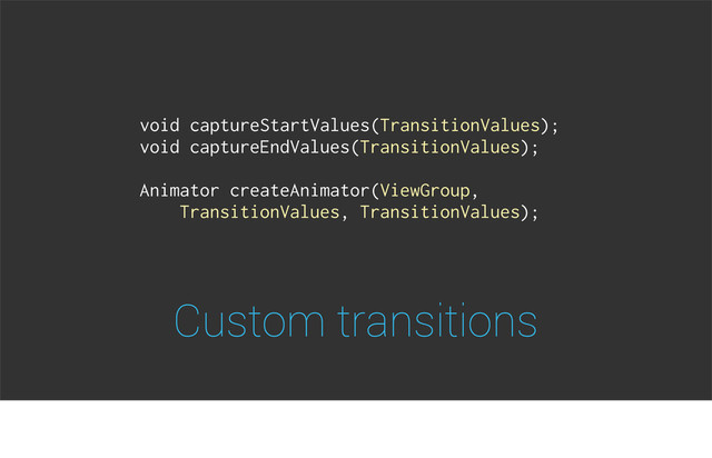 Custom transitions
void captureStartValues(TransitionValues);
void captureEndValues(TransitionValues);
Animator createAnimator(ViewGroup,
TransitionValues, TransitionValues);

