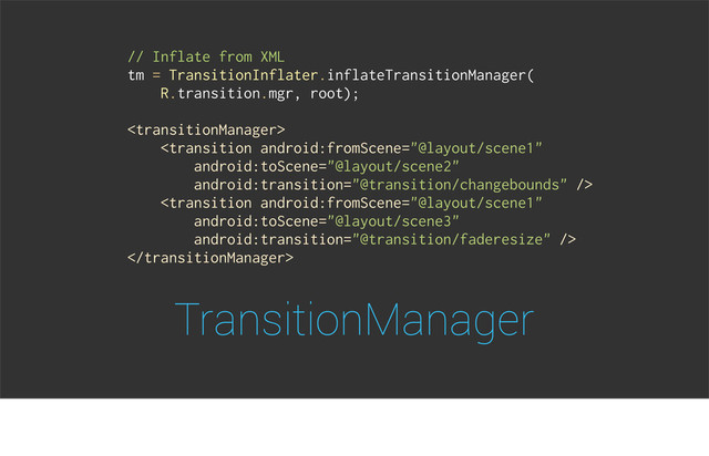 TransitionManager
// Inflate from XML
tm = TransitionInflater.inflateTransitionManager(
R.transition.mgr, root);




