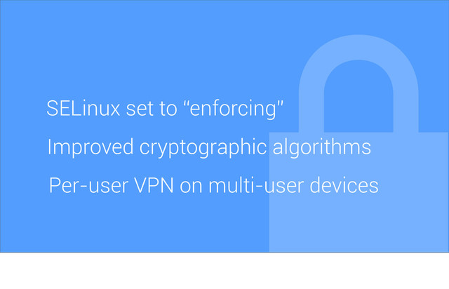 SELinux set to “enforcing”
Improved cryptographic algorithms
Per-user VPN on multi-user devices
