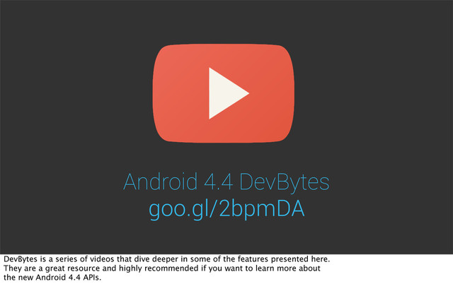 Android 4.4 DevBytes
goo.gl/2bpmDA
DevBytes is a series of videos that dive deeper in some of the features presented here.
They are a great resource and highly recommended if you want to learn more about
the new Android 4.4 APIs.
