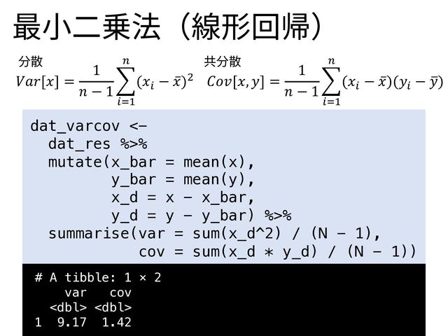 𝑉𝑎𝑟[𝑥] =
1
𝑛 − 1
&
!"#
$
(𝑥!
− ̅
𝑥)% 𝐶𝑜𝑣[𝑥, 𝑦] =
1
𝑛 − 1
&
!"#
$
(𝑥!
− ̅
𝑥)(𝑦!
− -
𝑦)
# A tibble: 1 × 2
var cov
 
1 9.17 1.42
dat_varcov <-
dat_res %>%
mutate(x_bar = mean(x),
y_bar = mean(y),
x_d = x - x_bar,
y_d = y - y_bar) %>%
summarise(var = sum(x_d^2) / (N - 1),
cov = sum(x_d * y_d) / (N - 1))
最⼩⼆乗法（線形回帰）
分散 共分散
