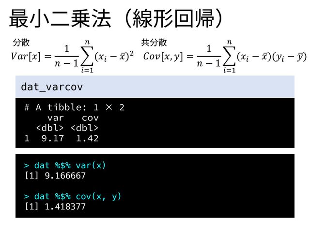 # A tibble: 1 × 2
var cov
 
1 9.17 1.42
dat_varcov
最⼩⼆乗法（線形回帰）
> dat %$% var(x)
[1] 9.166667
> dat %$% cov(x, y)
[1] 1.418377
𝑉𝑎𝑟[𝑥] =
1
𝑛 − 1
&
!"#
$
(𝑥!
− ̅
𝑥)% 𝐶𝑜𝑣[𝑥, 𝑦] =
1
𝑛 − 1
&
!"#
$
(𝑥!
− ̅
𝑥)(𝑦!
− -
𝑦)
分散 共分散
