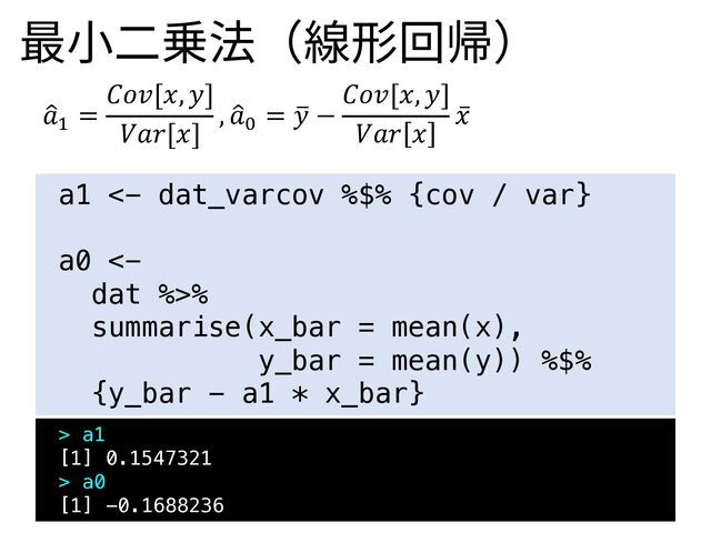最⼩⼆乗法（線形回帰）
>
𝑎+
=
𝐶𝑜𝑣[𝑥, 𝑦]
𝑉𝑎𝑟[𝑥]
, >
𝑎-
= =
𝑦 −
𝐶𝑜𝑣[𝑥, 𝑦]
𝑉𝑎𝑟 𝑥
̅
𝑥
a1 <- dat_varcov %$% {cov / var}
a0 <-
dat %>%
summarise(x_bar = mean(x),
y_bar = mean(y)) %$%
{y_bar - a1 * x_bar}
> a1
[1] 0.1547321
> a0
[1] -0.1688236
