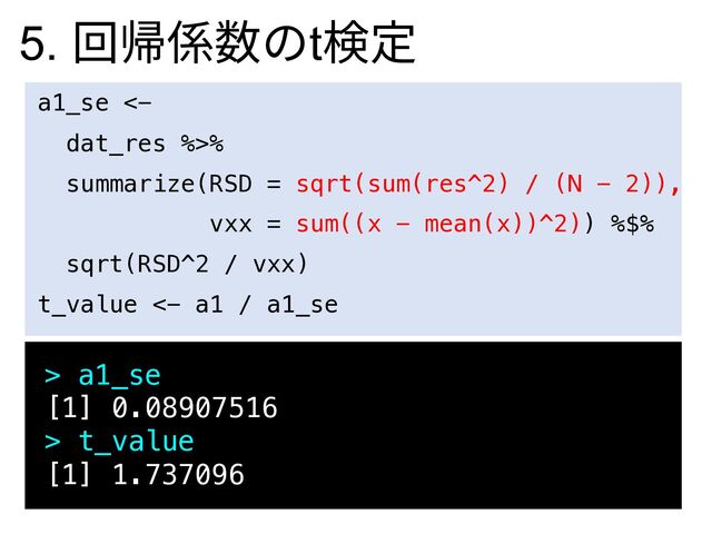 > a1_se
[1] 0.08907516
> t_value
[1] 1.737096
a1_se <-
dat_res %>%
summarize(RSD = sqrt(sum(res^2) / (N - 2)),
vxx = sum((x - mean(x))^2)) %$%
sqrt(RSD^2 / vxx)
t_value <- a1 / a1_se
5. 回帰係数のt検定
