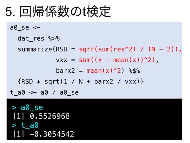 > a0_se
[1] 0.5526968
> t_a0
[1] -0.3054542
a0_se <-
dat_res %>%
summarize(RSD = sqrt(sum(res^2) / (N - 2)),
vxx = sum((x - mean(x))^2),
barx2 = mean(x)^2) %$%
{RSD * sqrt(1 / N + barx2 / vxx)}
t_a0 <- a0 / a0_se
5. 回帰係数のt検定
