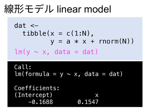 線形モデル linear model
dat <-
tibble(x = c(1:N),
y = a * x + rnorm(N))
lm(y ~ x, data = dat)
Call:
lm(formula = y ~ x, data = dat)
Coefficients:
(Intercept) x
-0.1688 0.1547
