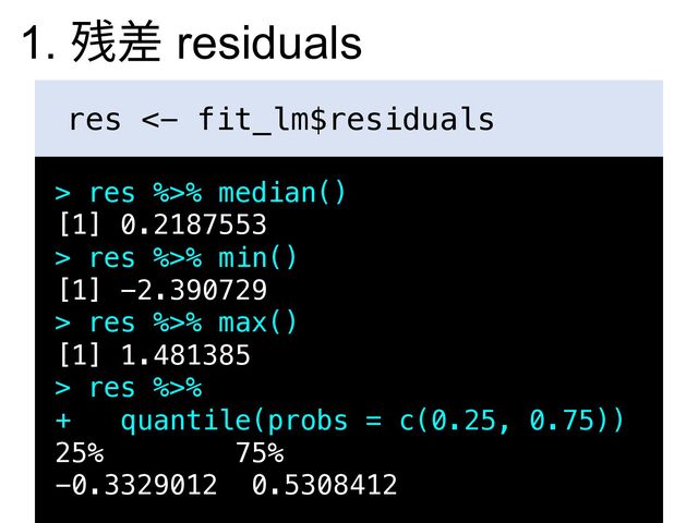 res <- fit_lm$residuals
> res %>% median()
[1] 0.2187553
> res %>% min()
[1] -2.390729
> res %>% max()
[1] 1.481385
> res %>%
+ quantile(probs = c(0.25, 0.75))
25% 75%
-0.3329012 0.5308412
1. 残差 residuals
