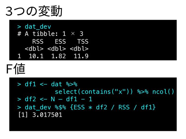 > dat_dev
# A tibble: 1 × 3
RSS ESS TSS
  
1 10.1 1.82 11.9
3つの変動
> df1 <- dat %>%
select(contains("x")) %>% ncol()
> df2 <- N – df1 - 1
F値
> dat_dev %$% {ESS * df2 / RSS / df1}
[1] 3.017501
