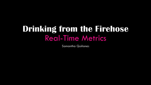 Drinking from the Firehose
Real-Time Metrics
Samantha Quiñones
