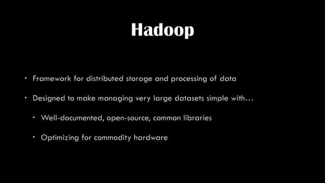 Hadoop
• Framework for distributed storage and processing of data
• Designed to make managing very large datasets simple with…
• Well-documented, open-source, common libraries
• Optimizing for commodity hardware

