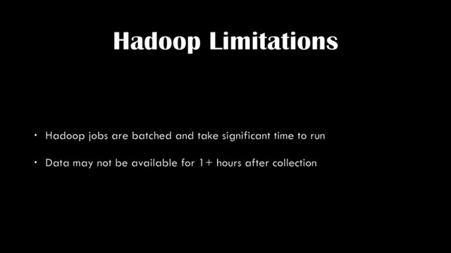Hadoop Limitations
• Hadoop jobs are batched and take significant time to run
• Data may not be available for 1+ hours after collection
