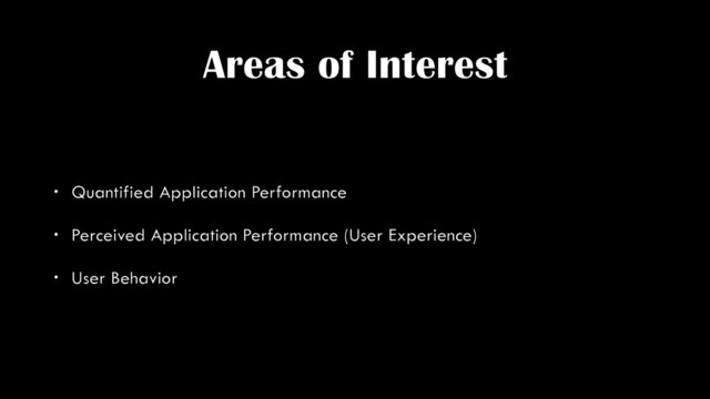 Areas of Interest
• Quantified Application Performance
• Perceived Application Performance (User Experience)
• User Behavior
