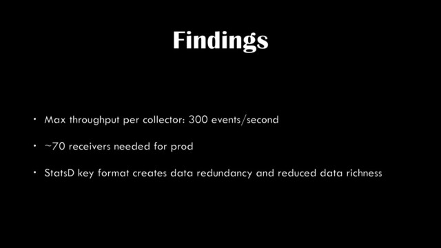 Findings
• Max throughput per collector: 300 events/second
• ~70 receivers needed for prod
• StatsD key format creates data redundancy and reduced data richness
