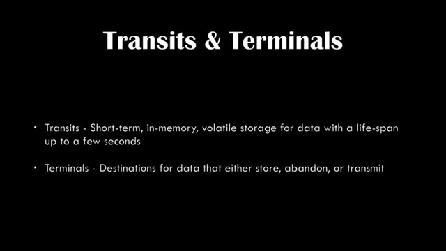 Transits & Terminals
• Transits - Short-term, in-memory, volatile storage for data with a life-span
up to a few seconds
• Terminals - Destinations for data that either store, abandon, or transmit
