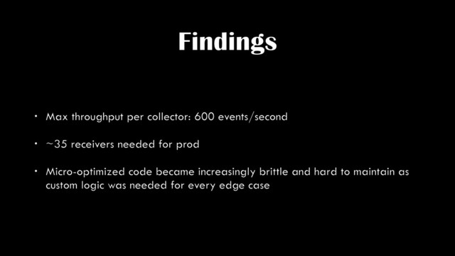 Findings
• Max throughput per collector: 600 events/second
• ~35 receivers needed for prod
• Micro-optimized code became increasingly brittle and hard to maintain as
custom logic was needed for every edge case
