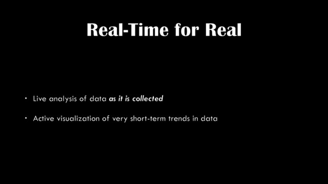 Real-Time for Real
• Live analysis of data as it is collected
• Active visualization of very short-term trends in data
