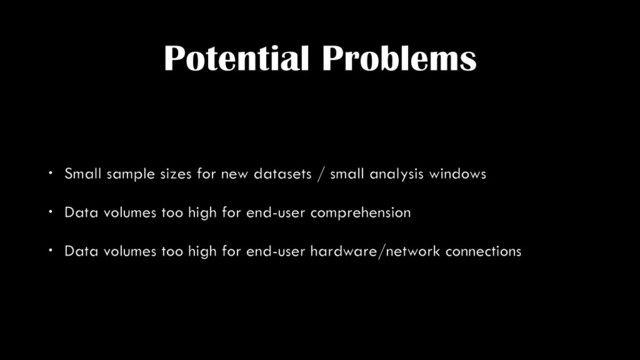 Potential Problems
• Small sample sizes for new datasets / small analysis windows
• Data volumes too high for end-user comprehension
• Data volumes too high for end-user hardware/network connections
