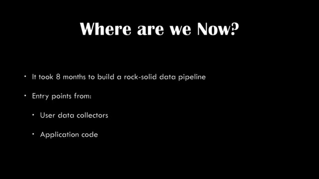 Where are we Now?
• It took 8 months to build a rock-solid data pipeline
• Entry points from:
• User data collectors
• Application code
