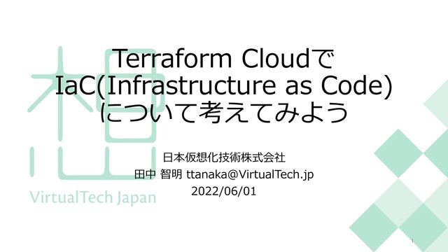 Terraform Cloudで
IaC(Infrastructure as Code)
について考えてみよう
⽇本仮想化技術株式会社
⽥中 智明 ttanaka@VirtualTech.jp
2022/06/01
1
