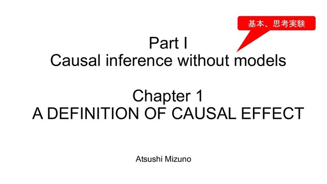 Part I
Causal inference without models
Chapter 1
A DEFINITION OF CAUSAL EFFECT
Atsushi Mizuno
基本、思考実験
