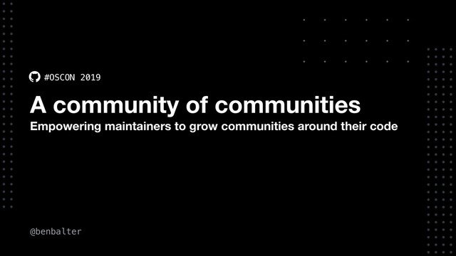 @benbalter
#OSCON 2019
A community of communities
Empowering maintainers to grow communities around their code

