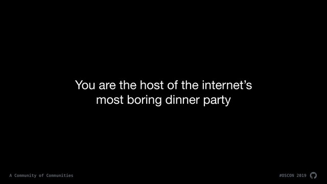 You are the host of the internet’s  
most boring dinner party
#OSCON 2019
A Community of Communities
