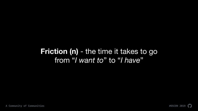 Friction (n) - the time it takes to go 
from “I want to” to “I have”
#OSCON 2019
A Community of Communities
