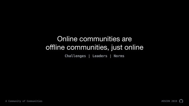 Online communities are  
oﬄine communities, just online
Challenges | Leaders | Norms
#OSCON 2019
A Community of Communities

