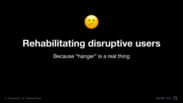 #OSCON 2019
A Community of Communities
Rehabilitating disruptive users
Because “hanger” is a real thing

