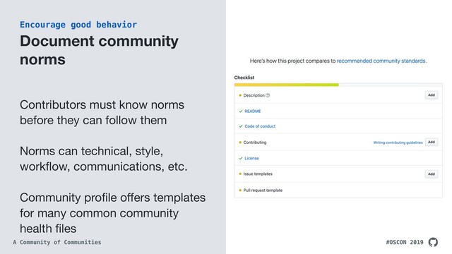 #OSCON 2019
A Community of Communities
Document community
norms
Contributors must know norms
before they can follow them

Norms can technical, style,
workﬂow, communications, etc.

Community proﬁle oﬀers templates
for many common community
health ﬁles
Encourage good behavior

