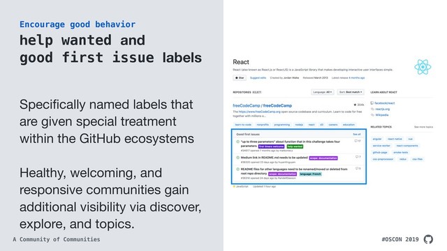 #OSCON 2019
A Community of Communities
help wanted and  
good first issue labels
Speciﬁcally named labels that
are given special treatment
within the GitHub ecosystems

Healthy, welcoming, and
responsive communities gain
additional visibility via discover,
explore, and topics.
Encourage good behavior
