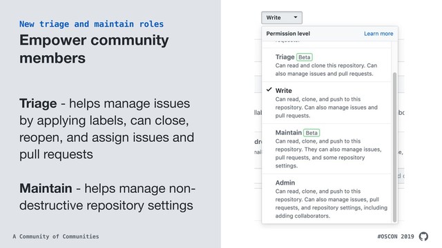 #OSCON 2019
A Community of Communities
Empower community
members
Triage - helps manage issues
by applying labels, can close,
reopen, and assign issues and
pull requests

Maintain - helps manage non-
destructive repository settings
New triage and maintain roles
