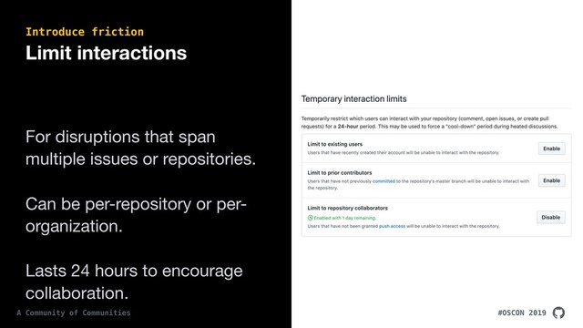 #OSCON 2019
A Community of Communities
Limit interactions
For disruptions that span
multiple issues or repositories.

Can be per-repository or per-
organization.

Lasts 24 hours to encourage
collaboration.
Introduce friction
