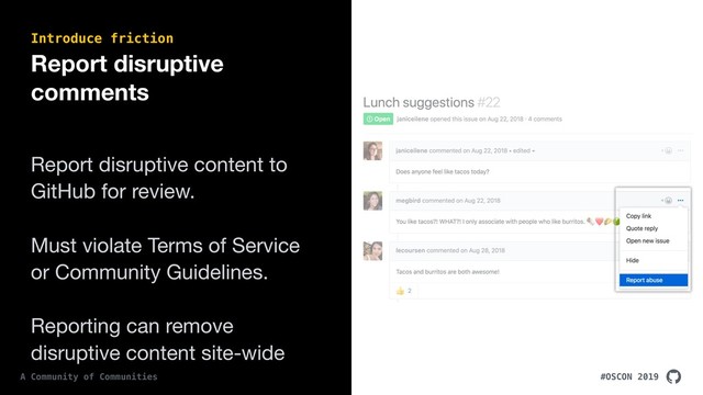 #OSCON 2019
A Community of Communities
Report disruptive
comments
Report disruptive content to
GitHub for review.

Must violate Terms of Service
or Community Guidelines.

Reporting can remove
disruptive content site-wide
Introduce friction

