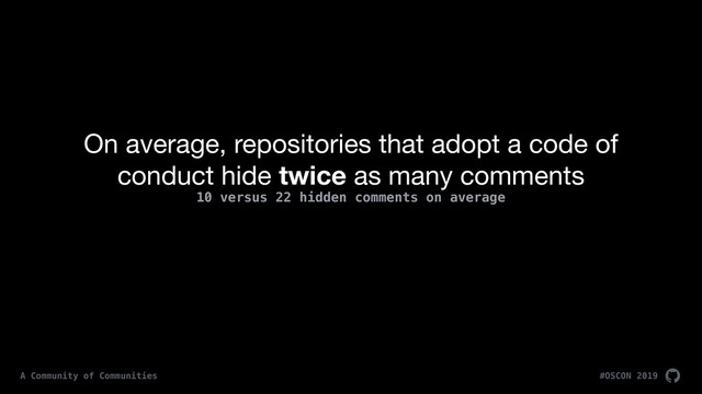 On average, repositories that adopt a code of
conduct hide twice as many comments
10 versus 22 hidden comments on average
#OSCON 2019
A Community of Communities
