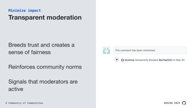 #OSCON 2019
A Community of Communities
Transparent moderation
Breeds trust and creates a
sense of fairness

Reinforces community norms

Signals that moderators are
active
Minimize impact
