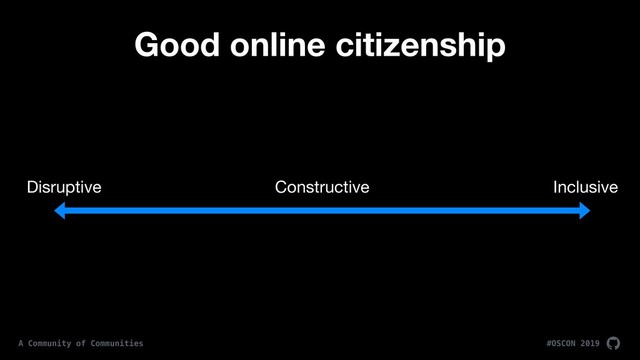#OSCON 2019
A Community of Communities
Good online citizenship
Disruptive Constructive Inclusive
