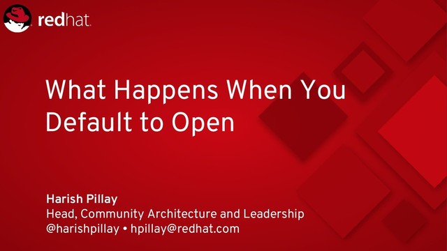 What Happens When You
Default to Open
Harish Pillay
Head, Community Architecture and Leadership
@harishpillay • hpillay@redhat.com
