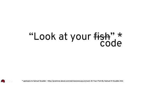 code
“Look at your fish” *
* apologies to Samuel Scudder - http://grammar.about.com/od/classicessays/a/Look-At-Your-Fish-By-Samuel-H-Scudder.htm
