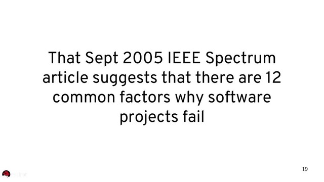 19
That Sept 2005 IEEE Spectrum
article suggests that there are 12
common factors why software
projects fail
