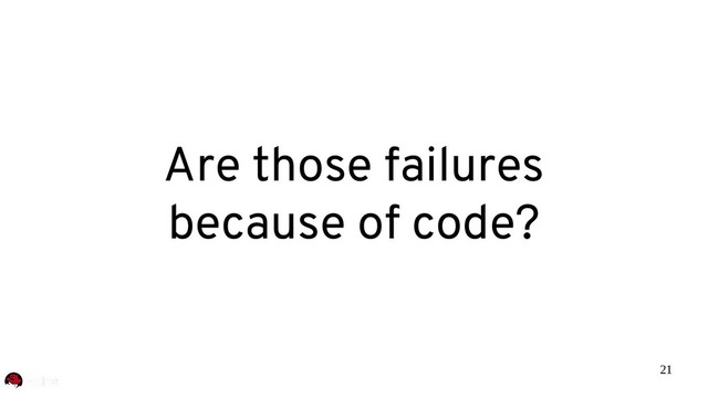 21
Are those failures
because of code?
