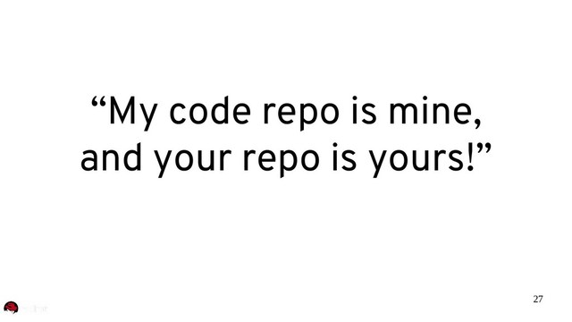 27
“My code repo is mine,
and your repo is yours!”
